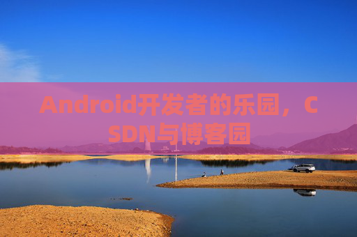 Android开发者的乐园，CSDN与博客园