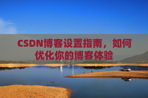 CSDN博客设置指南，如何优化你的博客体验