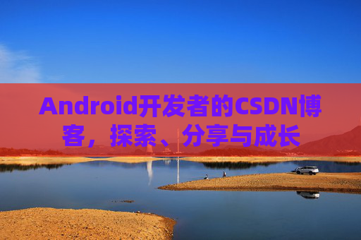 Android开发者的CSDN博客，探索、分享与成长